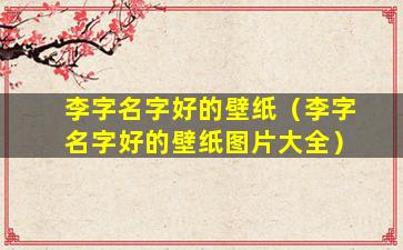 李字名字好的壁纸（李字名字好的壁纸图片大全）