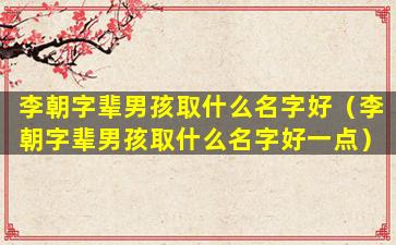 李朝字辈男孩取什么名字好（李朝字辈男孩取什么名字好一点）