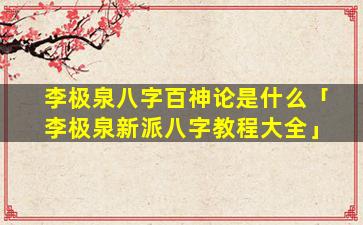 李极泉八字百神论是什么「李极泉新派八字教程大全」