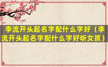 李流开头起名字配什么字好（李流开头起名字配什么字好听女孩）