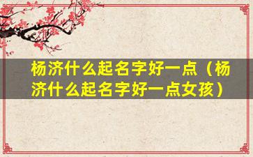 杨济什么起名字好一点（杨济什么起名字好一点女孩）