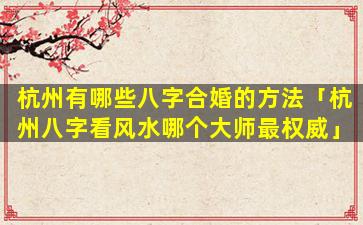 杭州有哪些八字合婚的方法「杭州八字看风水哪个大师最权威」