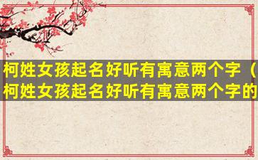 柯姓女孩起名好听有寓意两个字（柯姓女孩起名好听有寓意两个字的名字）