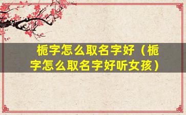 栀字怎么取名字好（栀字怎么取名字好听女孩）