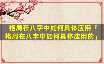 格局在八字中如何具体应用「格局在八字中如何具体应用的」