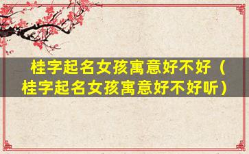 桂字起名女孩寓意好不好（桂字起名女孩寓意好不好听）