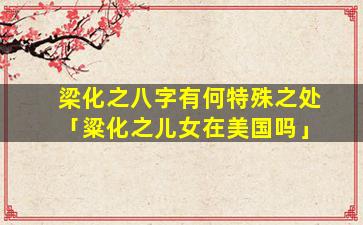 梁化之八字有何特殊之处「粱化之儿女在美国吗」