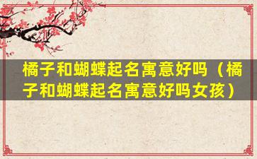橘子和蝴蝶起名寓意好吗（橘子和蝴蝶起名寓意好吗女孩）