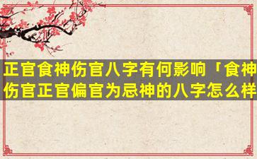 正官食神伤官八字有何影响「食神伤官正官偏官为忌神的八字怎么样」