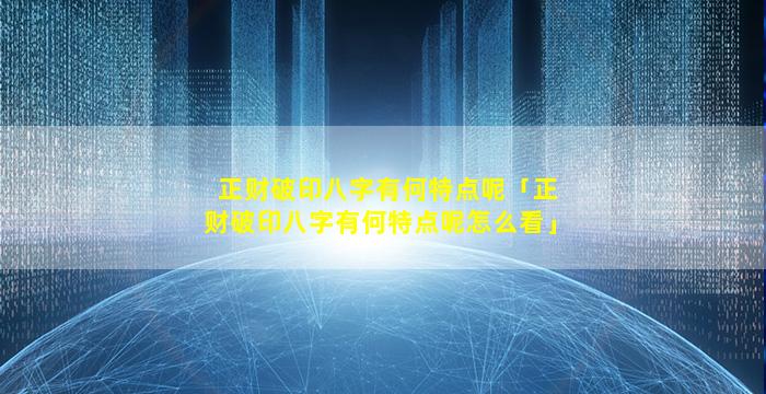 正财破印八字有何特点呢「正财破印八字有何特点呢怎么看」
