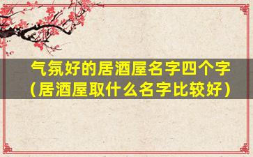 气氛好的居酒屋名字四个字（居酒屋取什么名字比较好）