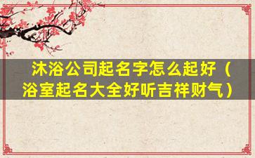 沐浴公司起名字怎么起好（浴室起名大全好听吉祥财气）