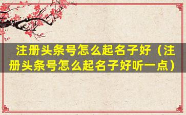注册头条号怎么起名子好（注册头条号怎么起名子好听一点）