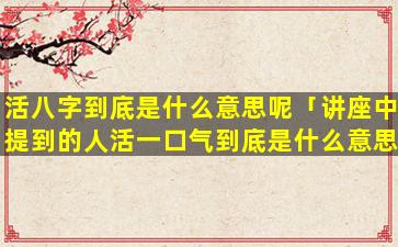 活八字到底是什么意思呢「讲座中提到的人活一口气到底是什么意思」