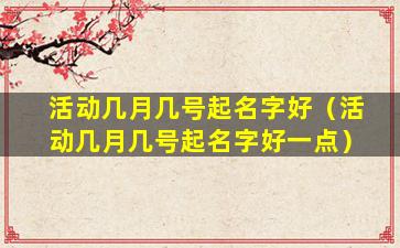 活动几月几号起名字好（活动几月几号起名字好一点）
