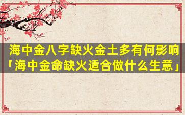 海中金八字缺火金土多有何影响「海中金命缺火适合做什么生意」