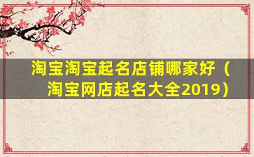 淘宝淘宝起名店铺哪家好（淘宝网店起名大全2019）