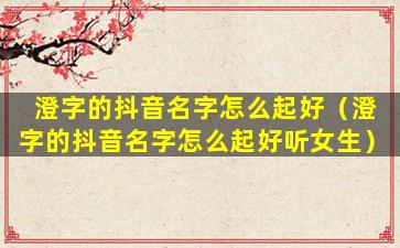 澄字的抖音名字怎么起好（澄字的抖音名字怎么起好听女生）