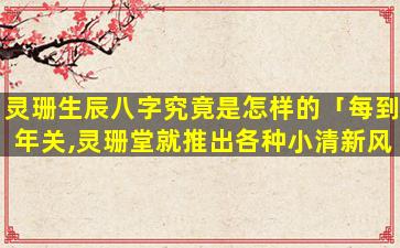 灵珊生辰八字究竟是怎样的「每到年关,灵珊堂就推出各种小清新风格的」