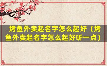 烤鱼外卖起名字怎么起好（烤鱼外卖起名字怎么起好听一点）