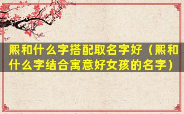 熙和什么字搭配取名字好（熙和什么字结合寓意好女孩的名字）