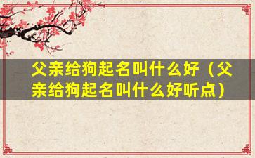 父亲给狗起名叫什么好（父亲给狗起名叫什么好听点）