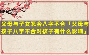 父母与子女怎会八字不合「父母与孩子八字不合对孩子有什么影响」