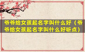 爷爷给女孩起名字叫什么好（爷爷给女孩起名字叫什么好听点）