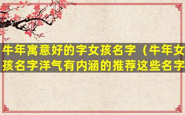 牛年寓意好的字女孩名字（牛年女孩名字洋气有内涵的推荐这些名字）