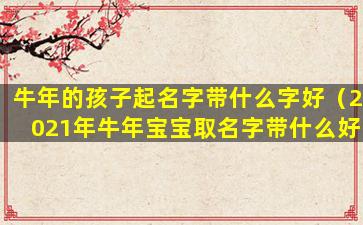 牛年的孩子起名字带什么字好（2021年牛年宝宝取名字带什么好）