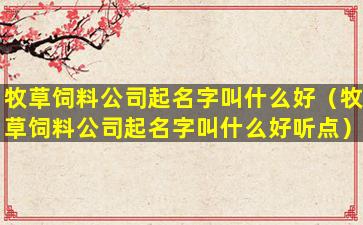 牧草饲料公司起名字叫什么好（牧草饲料公司起名字叫什么好听点）