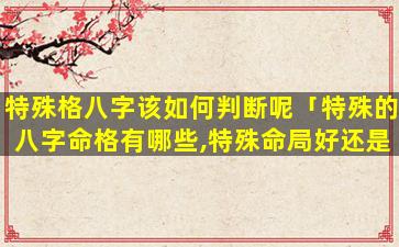 特殊格八字该如何判断呢「特殊的八字命格有哪些,特殊命局好还是不好」