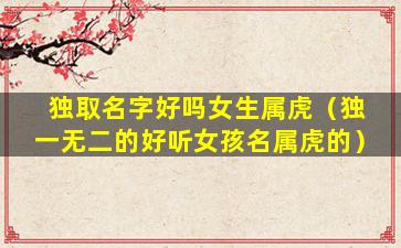 独取名字好吗女生属虎（独一无二的好听女孩名属虎的）