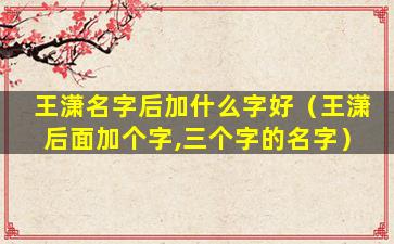 王潇名字后加什么字好（王潇后面加个字,三个字的名字）