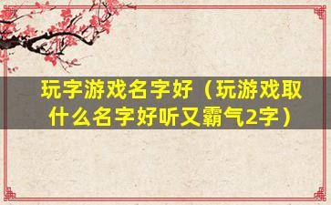 玩字游戏名字好（玩游戏取什么名字好听又霸气2字）