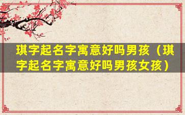 琪字起名字寓意好吗男孩（琪字起名字寓意好吗男孩女孩）