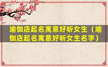 瑜伽店起名寓意好听女生（瑜伽店起名寓意好听女生名字）