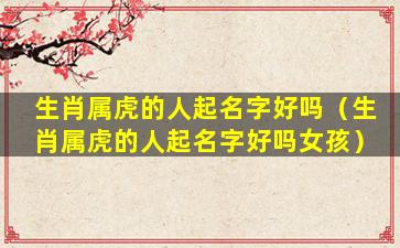生肖属虎的人起名字好吗（生肖属虎的人起名字好吗女孩）