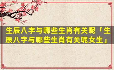 生辰八字与哪些生肖有关呢「生辰八字与哪些生肖有关呢女生」