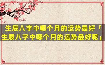 生辰八字中哪个月的运势最好「生辰八字中哪个月的运势最好呢」
