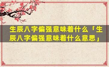 生辰八字偏强意味着什么「生辰八字偏强意味着什么意思」