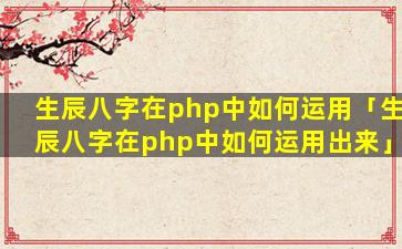 生辰八字在php中如何运用「生辰八字在php中如何运用出来」