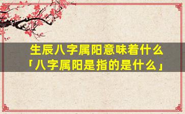 生辰八字属阳意味着什么「八字属阳是指的是什么」
