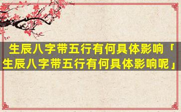 生辰八字带五行有何具体影响「生辰八字带五行有何具体影响呢」