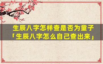 生辰八字怎样查是否为童子「生辰八字怎么自己查出来」