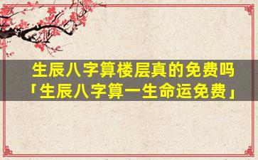 生辰八字算楼层真的免费吗「生辰八字算一生命运免费」