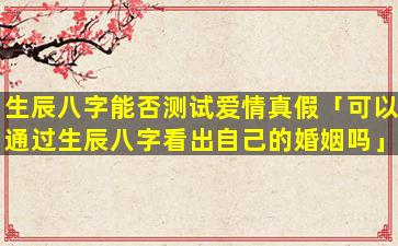 生辰八字能否测试爱情真假「可以通过生辰八字看出自己的婚姻吗」