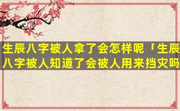 生辰八字被人拿了会怎样呢「生辰八字被人知道了会被人用来挡灾吗」
