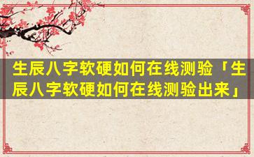 生辰八字软硬如何在线测验「生辰八字软硬如何在线测验出来」