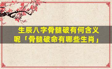 生辰八字骨髓破有何含义呢「骨髓破命有哪些生肖」